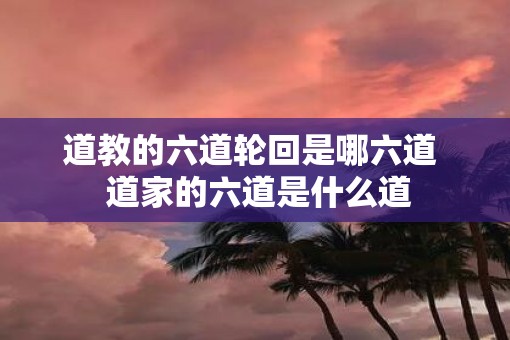 道教的六道轮回是哪六道  道家的六道是什么道