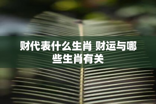 财代表什么生肖 财运与哪些生肖有关