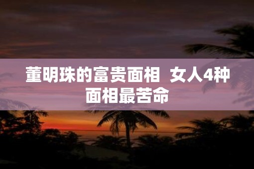 董明珠的富贵面相  女人4种面相最苦命