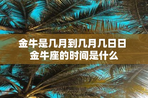 金牛是几月到几月几日日 金牛座的时间是什么