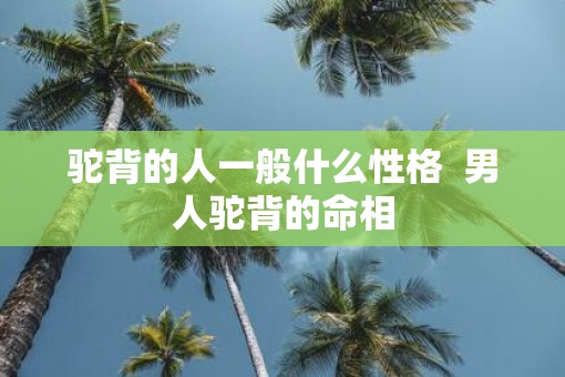 驼背的人一般什么性格  男人驼背的命相