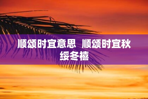 顺颂时宜意思  顺颂时宜秋绥冬禧