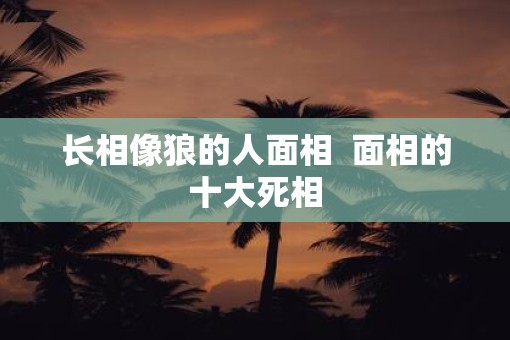 长相像狼的人面相  面相的十大死相