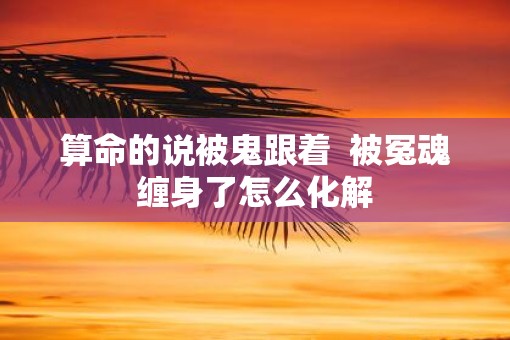 算命的说被鬼跟着  被冤魂缠身了怎么化解