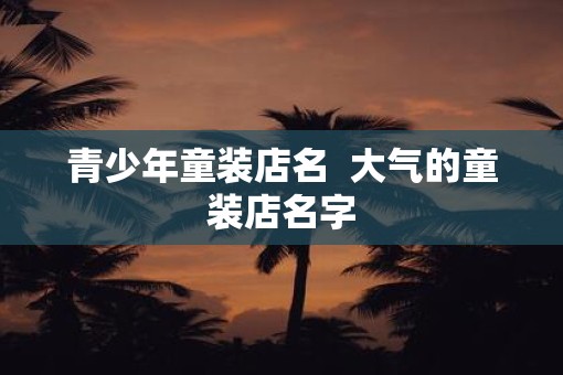 青少年童装店名  大气的童装店名字