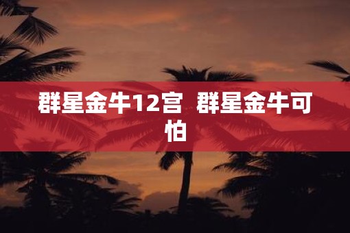 群星金牛12宫 群星金牛可怕 群星金牛12宫 群星金牛可怕