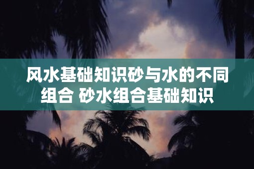 风水基础知识砂与水的不同组合 砂水组合基础知识
