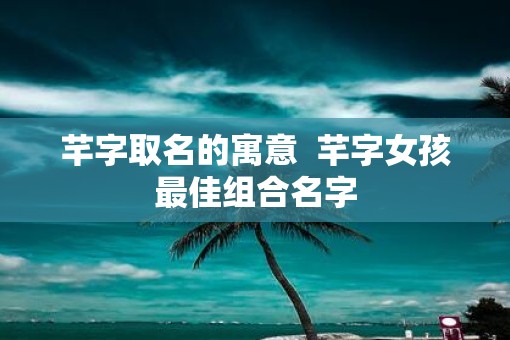 芊字取名的寓意  芊字女孩最佳组合名字