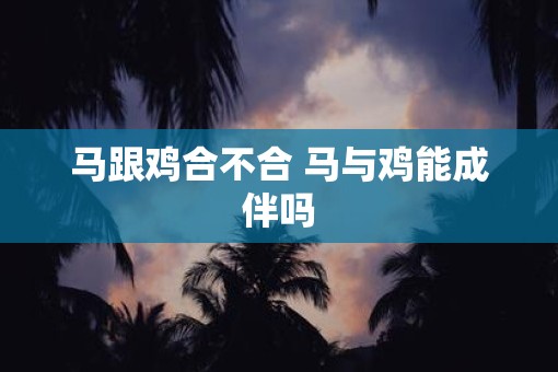 马跟鸡合不合 马与鸡能成伴吗