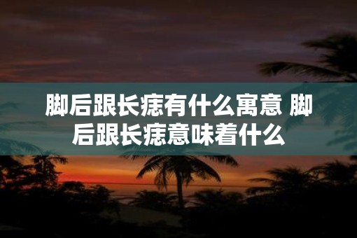 脚后跟长痣有什么寓意 脚后跟长痣意味着什么