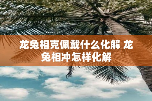 龙兔相克佩戴什么化解 龙兔相冲怎样化解