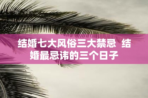 结婚七大风俗三大禁忌  结婚最忌讳的三个日子