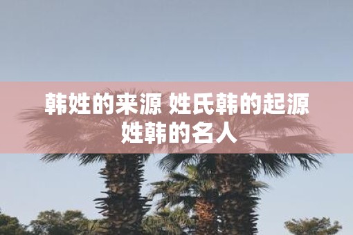 韩姓的来源 姓氏韩的起源 姓韩的名人