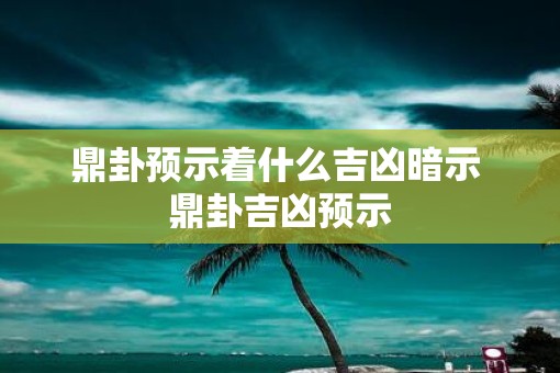 鼎卦预示着什么吉凶暗示 鼎卦吉凶预示
