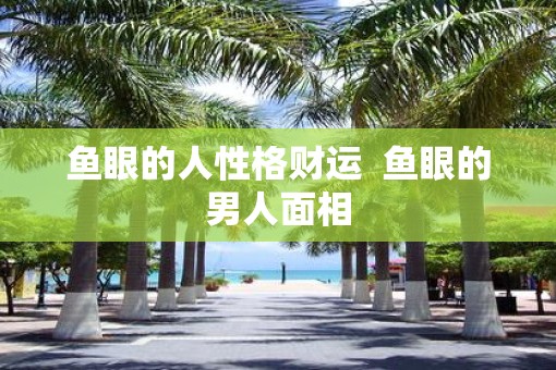 鱼眼的人性格财运  鱼眼的男人面相