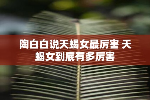陶白白说天蝎女最厉害 天蝎女到底有多厉害