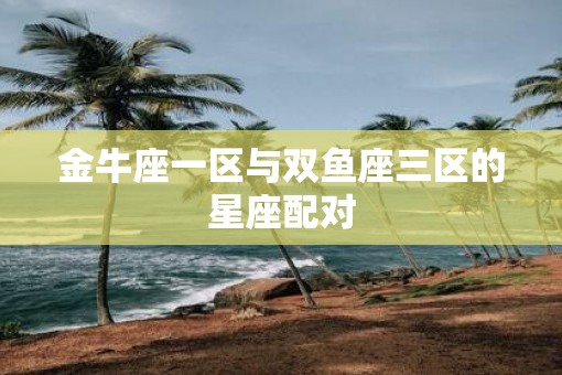金牛座一区与双鱼座三区的星座配对