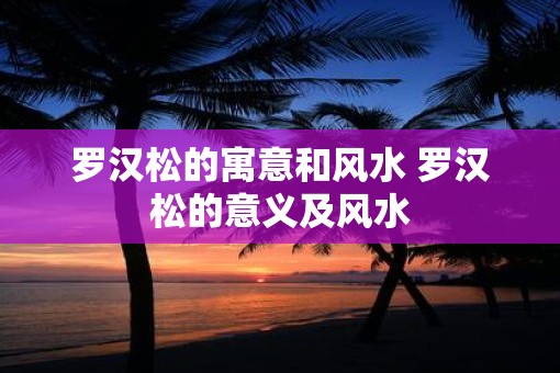 罗汉松的寓意和风水 罗汉松的意义及风水