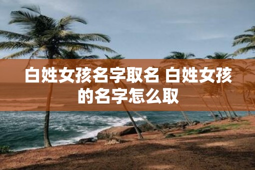 白姓女孩名字取名 白姓女孩的名字怎么取