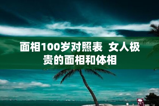 面相100岁对照表  女人极贵的面相和体相