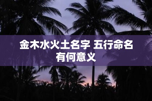 金木水火土名字 五行命名有何意义