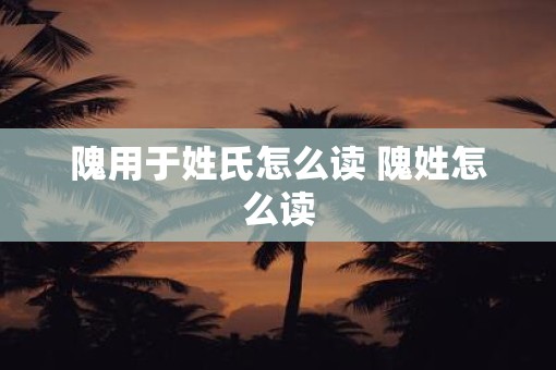隗用于姓氏怎么读 隗姓怎么读