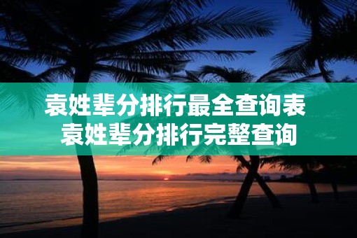 袁姓辈分排行最全查询表 袁姓辈分排行完整查询