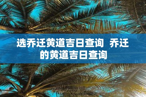 选乔迁黄道吉日查询  乔迁的黄道吉日查询