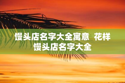 馒头店名字大全寓意  花样馒头店名字大全