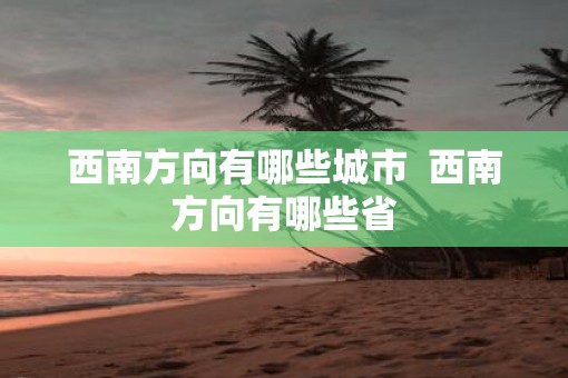 西南方向有哪些城市  西南方向有哪些省