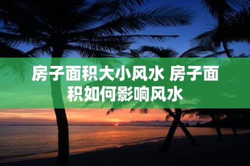 房子面积大小风水 房子面积如何影响风水
