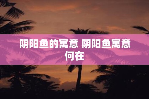 阴阳鱼的寓意 阴阳鱼寓意何在