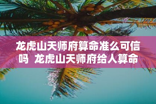 龙虎山天师府算命准么可信吗  龙虎山天师府给人算命吗