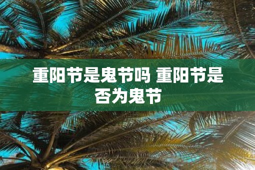重阳节是鬼节吗 重阳节是否为鬼节