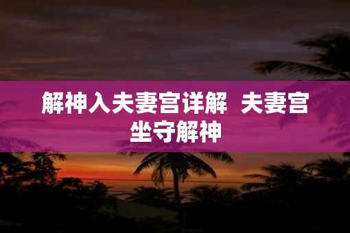 解神入夫妻宫详解  夫妻宫坐守解神