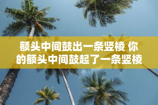 额头中间鼓出一条竖棱 你的额头中间鼓起了一条竖棱