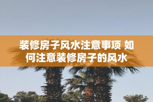 装修房子风水注意事项 如何注意装修房子的风水