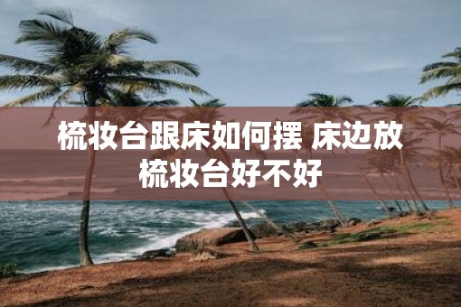 梳妆台跟床如何摆 床边放梳妆台好不好