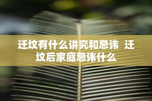 迁坟有什么讲究和忌讳  迁坟后家庭忌讳什么