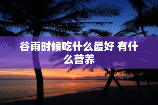 谷雨时候吃什么最好 有什么营养