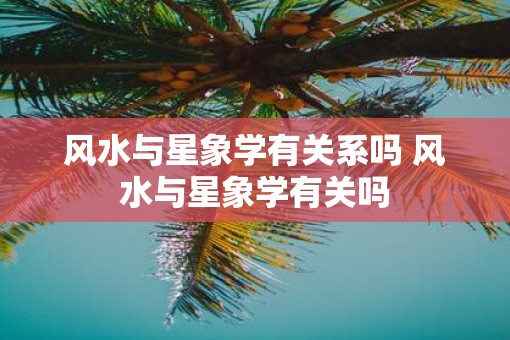 风水与星象学有关系吗 风水与星象学有关吗