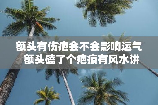 额头有伤疤会不会影响运气  额头磕了个疤痕有风水讲究吗
