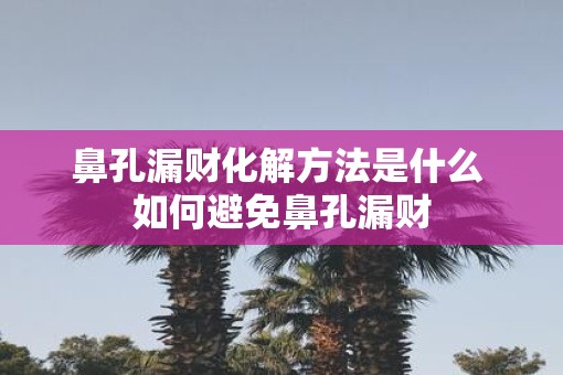 鼻孔漏财化解方法是什么 如何避免鼻孔漏财