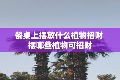 餐桌上摆放什么植物招财 摆哪些植物可招财