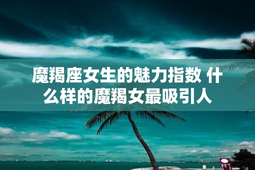 魔羯座女生的魅力指数 什么样的魔羯女最吸引人