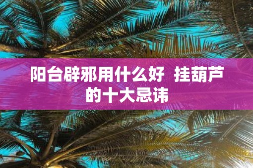 阳台辟邪用什么好  挂葫芦的十大忌讳