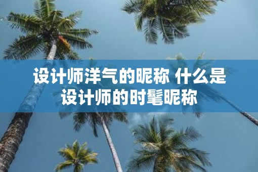 设计师洋气的昵称 什么是设计师的时髦昵称