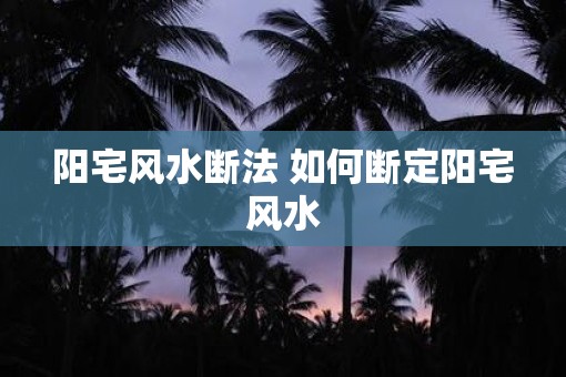 阳宅风水断法 如何断定阳宅风水