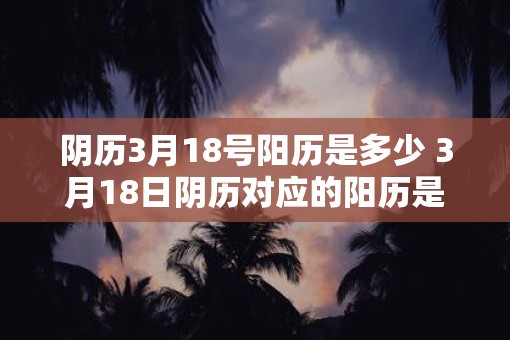 阴历3月18号阳历是多少 3月18日阴历对应的阳历是什么