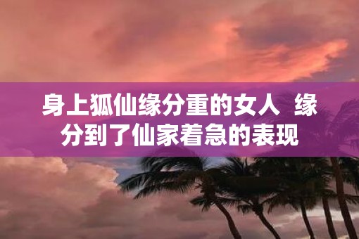 身上狐仙缘分重的女人  缘分到了仙家着急的表现